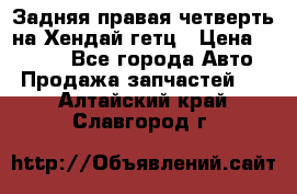 Задняя правая четверть на Хендай гетц › Цена ­ 6 000 - Все города Авто » Продажа запчастей   . Алтайский край,Славгород г.